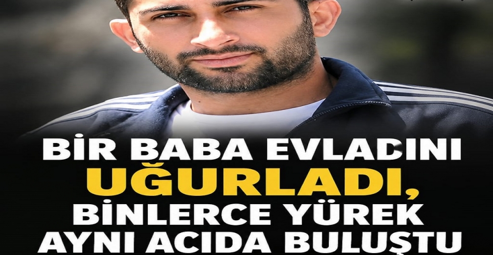 BİR BABA EVLADINI UĞURLADI, BİNLERCE YÜREK AYNI ACIDA BULUŞTU