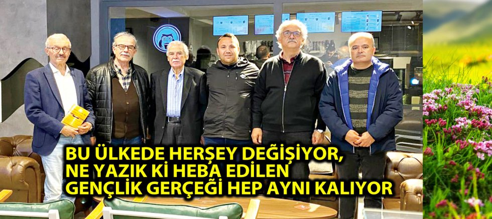 BU ÜLKEDE HERŞEY DEĞİŞİYOR, NE YAZIK Kİ HEBA EDİLEN GENÇLİK GERÇEĞİ HEP AYNI KALIYOR