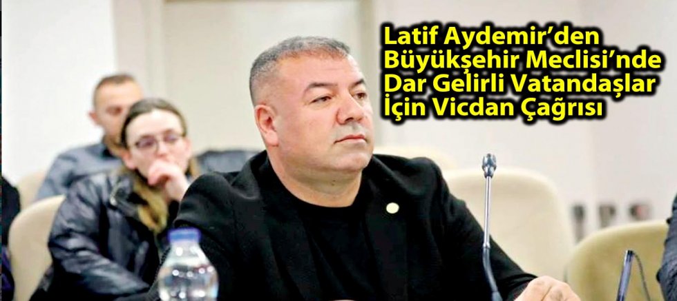 Latif Aydemir’den Büyükşehir Meclisi’nde Dar Gelirli Vatandaşlar İçin Vicdan Çağrısı