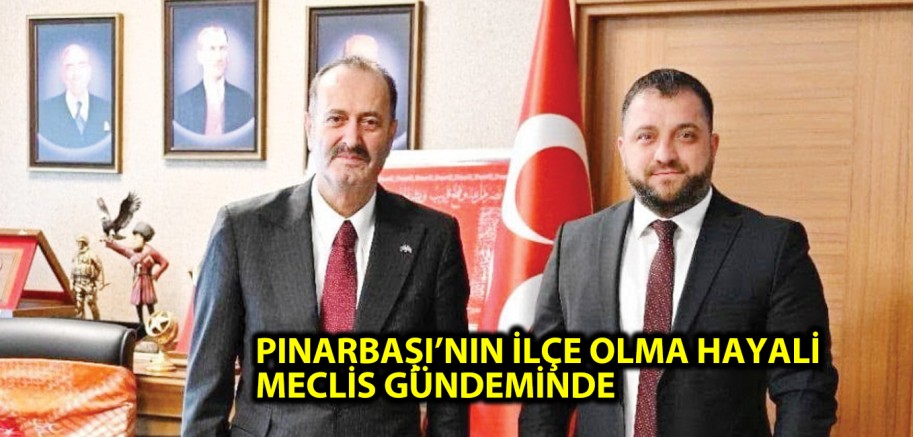 PINARBAŞI’NIN İLÇE OLMA HAYALİ MECLİS GÜNDEMİNDE 