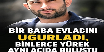 BİR BABA EVLADINI UĞURLADI, BİNLERCE YÜREK AYNI ACIDA BULUŞTU