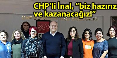 CHP’li İnal, “biz hazırız ve kazanacağız!”