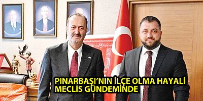 PINARBAŞI’NIN İLÇE OLMA HAYALİ MECLİS GÜNDEMİNDE 