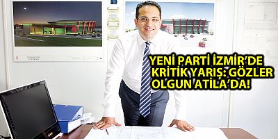 YENİ PARTİ İZMİR’DE KRİTİK YARIŞ: GÖZLER OLGUN ATİLA’DA!