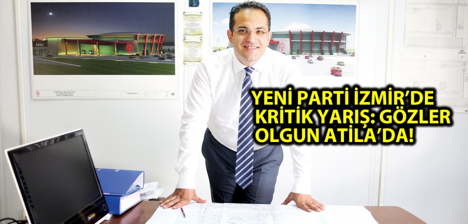 YENİ PARTİ İZMİR’DE KRİTİK YARIŞ: GÖZLER OLGUN ATİLA’DA!